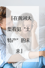 在黄河大集看见“土特产”的未来