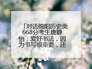 对话绵阳历史类668分考生唐静怡：爱好书法，因为书写很重要，还能提升专注力
