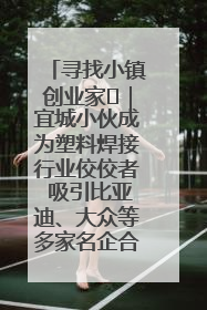 寻找小镇创业家㉞｜宜城小伙成为塑料焊接行业佼佼者 吸引比亚迪、大众等多家名企合作