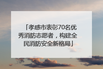 孝感市表彰70名优秀消防志愿者，构建全民消防安全新格局