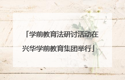 学前教育法研讨活动在兴华学前教育集团举行