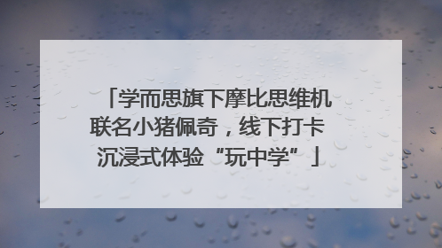 学而思旗下摩比思维机联名小猪佩奇，线下打卡沉浸式体验“玩中学”