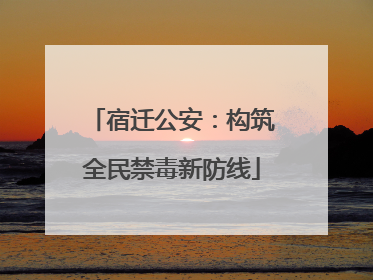 宿迁公安：构筑全民禁毒新防线