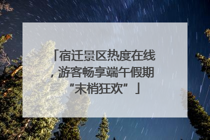 宿迁景区热度在线，游客畅享端午假期“末梢狂欢”