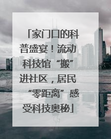 家门口的科普盛宴！流动科技馆“搬”进社区，居民“零距离”感受科技奥秘