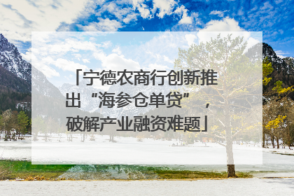 宁德农商行创新推出“海参仓单贷”，破解产业融资难题