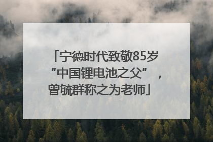 宁德时代致敬85岁“中国锂电池之父”，曾毓群称之为老师