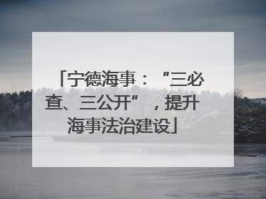 宁德海事：“三必查、三公开”，提升海事法治建设