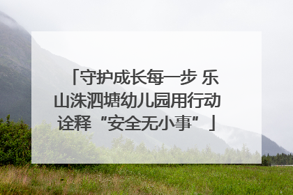 守护成长每一步 乐山洙泗塘幼儿园用行动诠释“安全无小事”