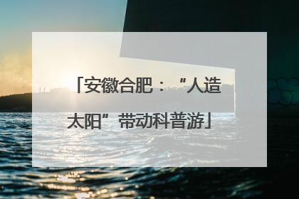 安徽合肥：“人造太阳”带动科普游