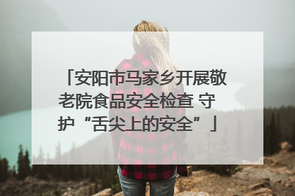 安阳市马家乡开展敬老院食品安全检查 守护“舌尖上的安全”