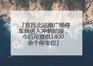 宜昌北站南广场停车场进入冲刺阶段，今后可提供1400余个停车位