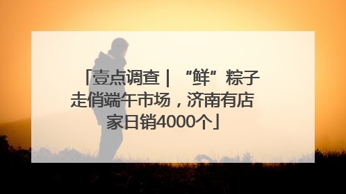 壹点调查｜“鲜”粽子走俏端午市场，济南有店家日销4000个