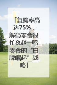 复购率高达75%，解码零食很忙&赵一鸣零食的“白牌崛起”战略