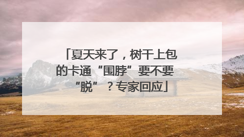 夏天来了，树干上包的卡通“围脖”要不要“脱”？专家回应