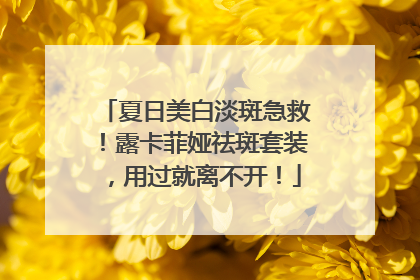 夏日美白淡斑急救！露卡菲娅祛斑套装，用过就离不开！