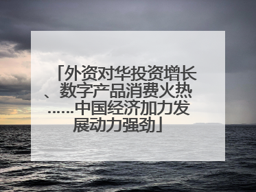 外资对华投资增长、数字产品消费火热……中国经济加力发展动力强劲