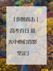 多图直击｜高考首日 晨光中他们背影坚定