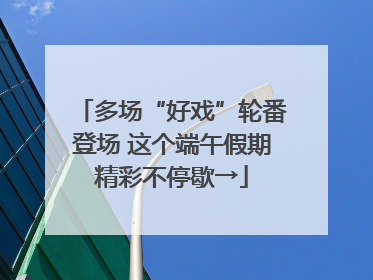 多场“好戏”轮番登场 这个端午假期精彩不停歇→