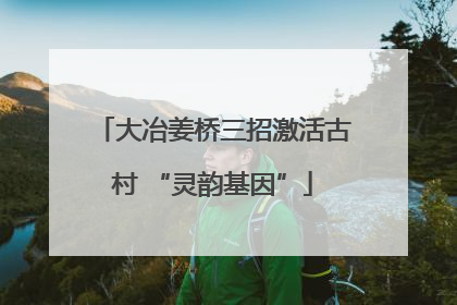 大冶姜桥三招激活古村 “灵韵基因”