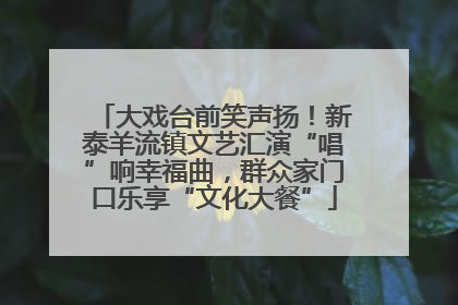 大戏台前笑声扬！新泰羊流镇文艺汇演“唱”响幸福曲，群众家门口乐享“文化大餐”