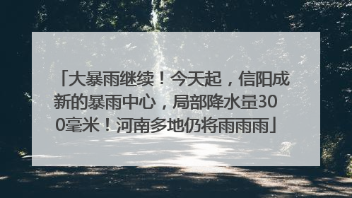 大暴雨继续！今天起，信阳成新的暴雨中心，局部降水量300毫米！河南多地仍将雨雨雨