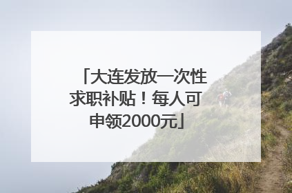 大连发放一次性求职补贴！每人可申领2000元