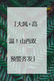 大风+高温！山西双预警齐发