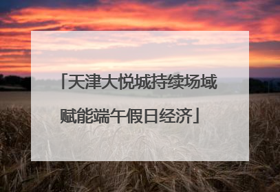 天津大悦城持续场域赋能端午假日经济