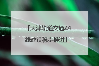 天津轨道交通Z4线建设稳步推进