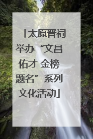 太原晋祠举办“文昌佑才 金榜题名”系列文化活动