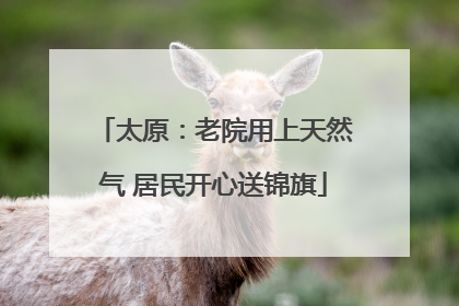 太原：老院用上天然气 居民开心送锦旗