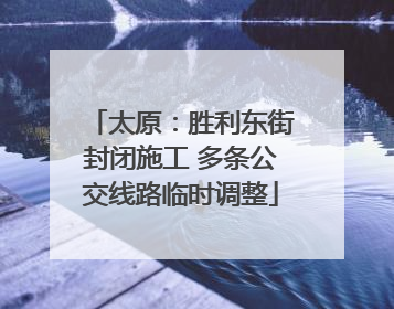 太原：胜利东街封闭施工 多条公交线路临时调整
