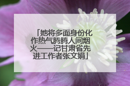 她将多面身份化作热气腾腾人间烟火——记甘肃省先进工作者张文娟