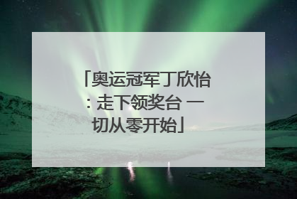 奥运冠军丁欣怡：走下领奖台 一切从零开始