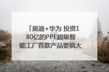 奥迪+华为 投资180亿的PPE超级智能工厂首款产品要搞大事情？｜粤港澳车展