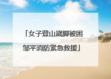 女子登山崴脚被困 邹平消防紧急救援