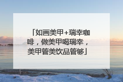 如画美甲+瑞幸咖啡，做美甲喝瑞幸，美甲管美饮品管够