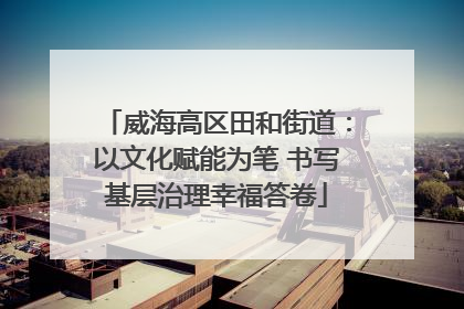 威海高区田和街道：以文化赋能为笔 书写基层治理幸福答卷