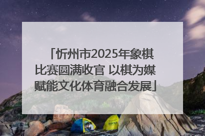 忻州市2025年象棋比赛圆满收官 以棋为媒赋能文化体育融合发展