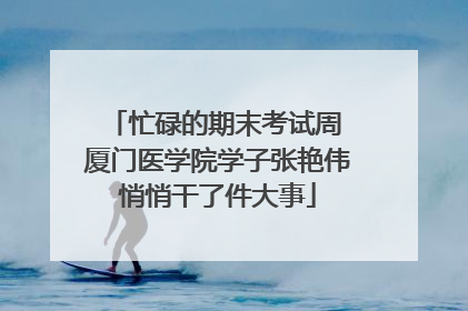 忙碌的期末考试周 厦门医学院学子张艳伟悄悄干了件大事