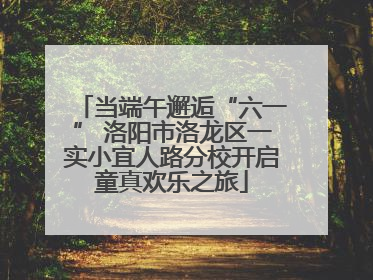当端午邂逅“六一” 洛阳市洛龙区一实小宜人路分校开启童真欢乐之旅