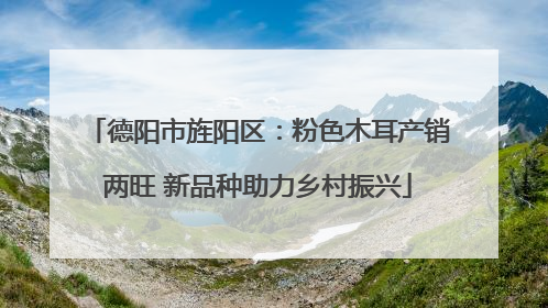 德阳市旌阳区：粉色木耳产销两旺 新品种助力乡村振兴