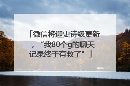 微信将迎史诗级更新，“我80个g的聊天记录终于有救了”