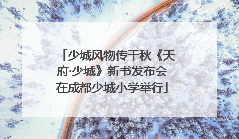 少城风物传千秋《天府·少城》新书发布会在成都少城小学举行