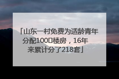 山东一村免费为适龄青年分配100㎡楼房，16年来累计分了218套
