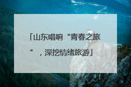 山东唱响“青春之旅”，深挖情绪旅游
