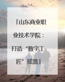 山东商业职业技术学院：打造“数字工匠”摇篮