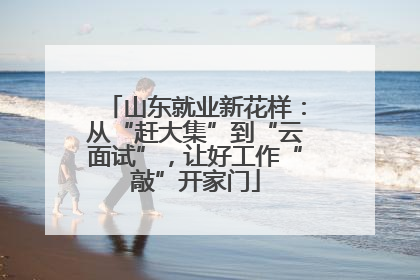 山东就业新花样：从“赶大集”到“云面试”，让好工作“敲”开家门