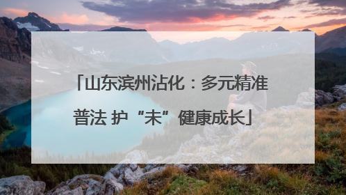山东滨州沾化：多元精准普法 护“未”健康成长